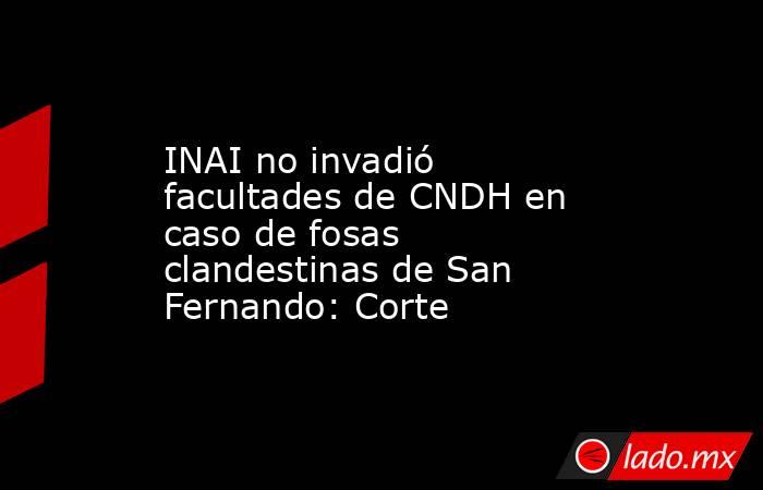 INAI no invadió facultades de CNDH en caso de fosas clandestinas de San Fernando: Corte. Noticias en tiempo real