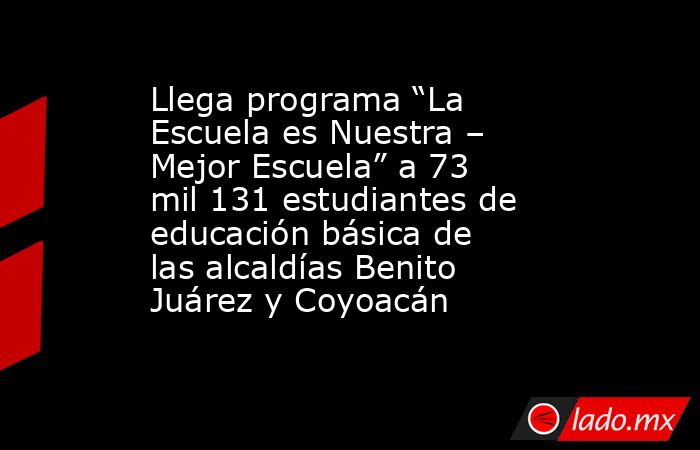 Llega programa “La Escuela es Nuestra – Mejor Escuela” a 73 mil 131 estudiantes de educación básica de las alcaldías Benito Juárez y Coyoacán. Noticias en tiempo real