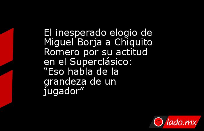El inesperado elogio de Miguel Borja a Chiquito Romero por su actitud en el Superclásico: “Eso habla de la grandeza de un jugador”. Noticias en tiempo real