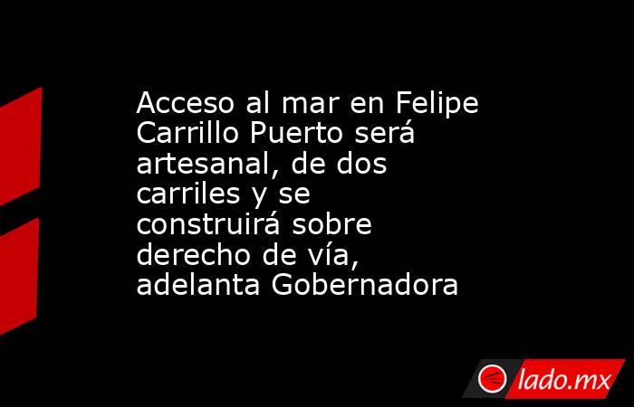 Acceso al mar en Felipe Carrillo Puerto será artesanal, de dos carriles y se construirá sobre derecho de vía, adelanta Gobernadora. Noticias en tiempo real