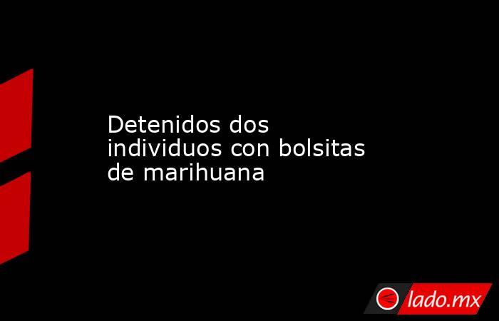 Detenidos dos individuos con bolsitas de marihuana . Noticias en tiempo real