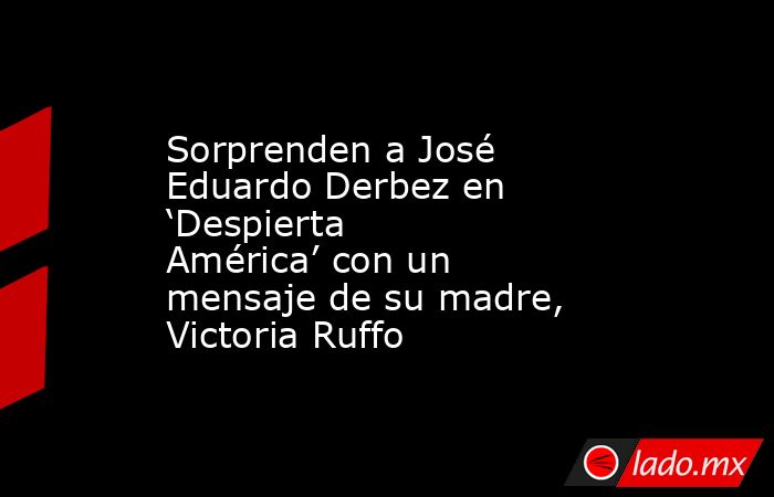 Sorprenden a José Eduardo Derbez en ‘Despierta América’ con un mensaje de su madre, Victoria Ruffo. Noticias en tiempo real