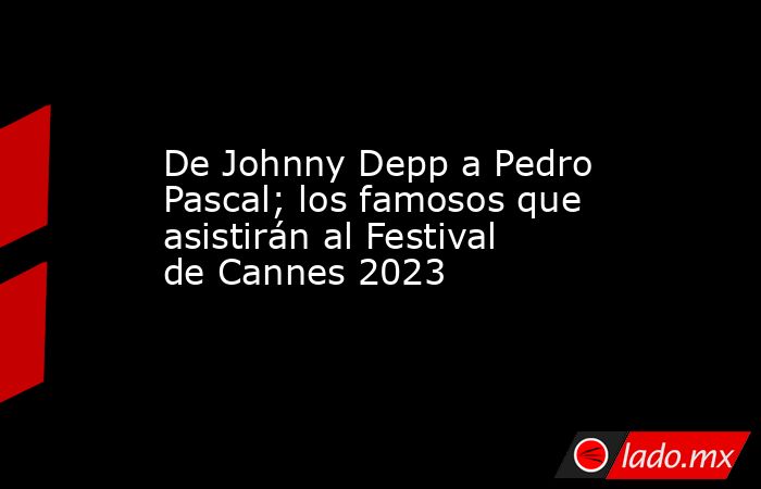 De Johnny Depp a Pedro Pascal; los famosos que asistirán al Festival de Cannes 2023. Noticias en tiempo real