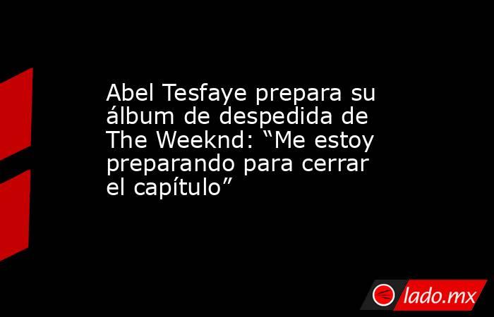 Abel Tesfaye prepara su álbum de despedida de The Weeknd: “Me estoy preparando para cerrar el capítulo”. Noticias en tiempo real