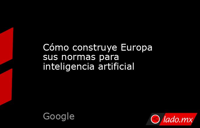 Cómo construye Europa sus normas para inteligencia artificial. Noticias en tiempo real