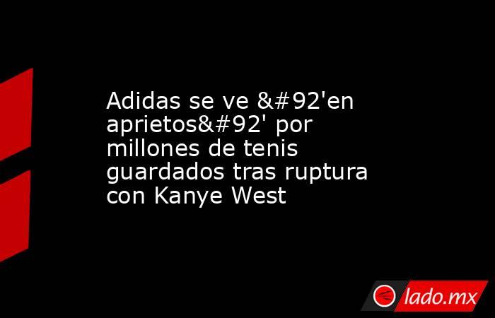 Adidas se ve \'en aprietos\' por millones de tenis guardados tras ruptura con Kanye West. Noticias en tiempo real