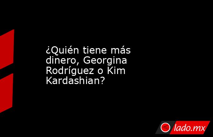 ¿Quién tiene más dinero, Georgina Rodríguez o Kim Kardashian?. Noticias en tiempo real