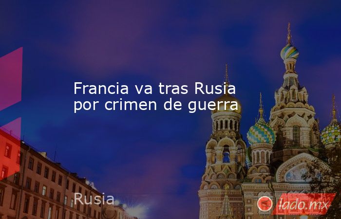 Francia va tras Rusia por crimen de guerra. Noticias en tiempo real