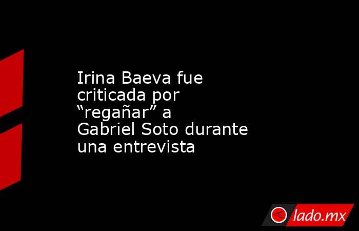 Irina Baeva fue criticada por “regañar” a Gabriel Soto durante una entrevista. Noticias en tiempo real