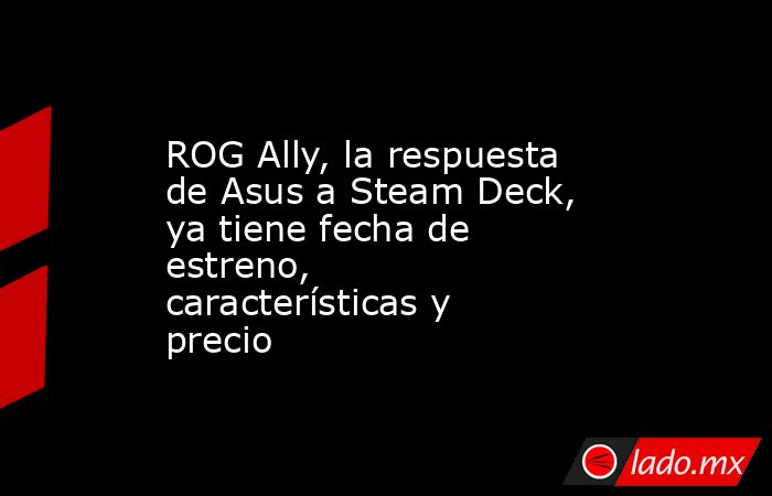 ROG Ally, la respuesta de Asus a Steam Deck, ya tiene fecha de estreno, características y precio. Noticias en tiempo real