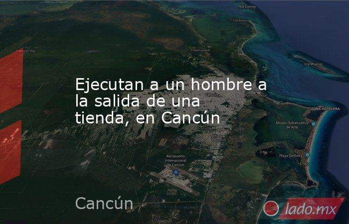 Ejecutan a un hombre a la salida de una tienda, en Cancún. Noticias en tiempo real