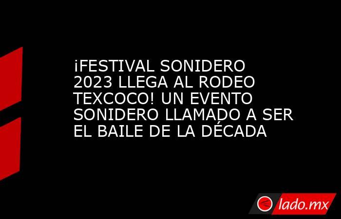 ¡FESTIVAL SONIDERO 2023 LLEGA AL RODEO TEXCOCO! UN EVENTO SONIDERO LLAMADO A SER EL BAILE DE LA DÉCADA. Noticias en tiempo real