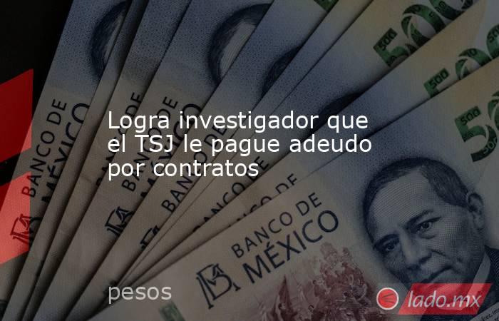 Logra investigador que el TSJ le pague adeudo por contratos. Noticias en tiempo real