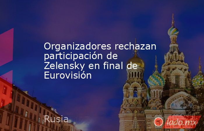 Organizadores rechazan participación de Zelensky en final de Eurovisión. Noticias en tiempo real