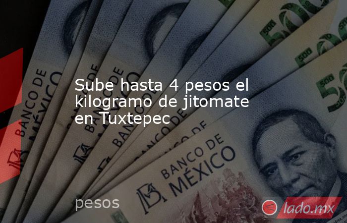 Sube hasta 4 pesos el kilogramo de jitomate en Tuxtepec. Noticias en tiempo real