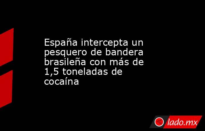 España intercepta un pesquero de bandera brasileña con más de 1,5 toneladas de cocaína. Noticias en tiempo real