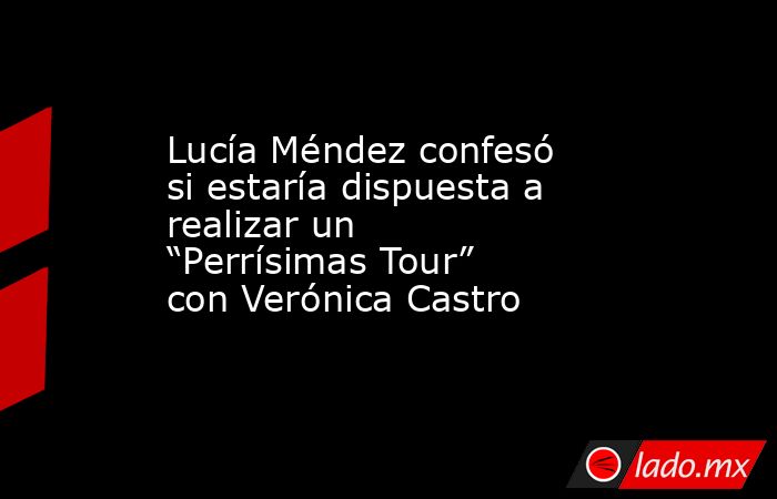 Lucía Méndez confesó si estaría dispuesta a realizar un “Perrísimas Tour” con Verónica Castro. Noticias en tiempo real