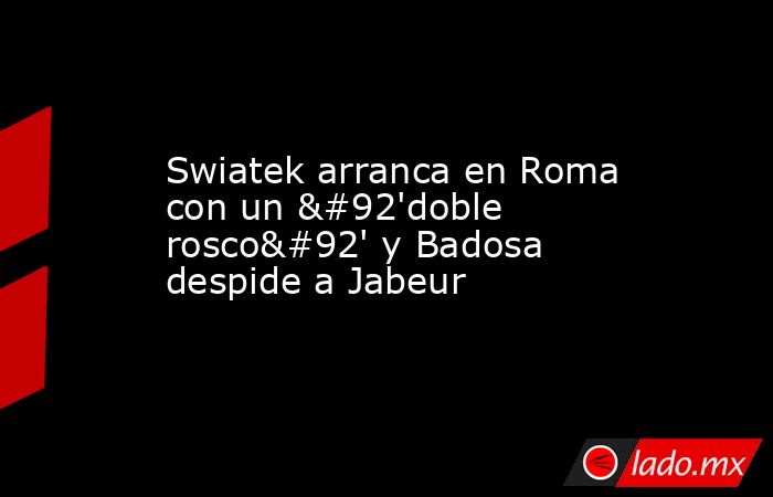 Swiatek arranca en Roma con un \'doble rosco\' y Badosa despide a Jabeur. Noticias en tiempo real