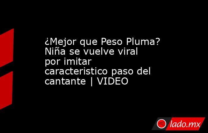 ¿Mejor que Peso Pluma? Niña se vuelve viral por imitar caracteristico paso del cantante | VIDEO. Noticias en tiempo real