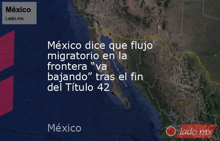 México dice que flujo migratorio en la frontera “va bajando” tras el fin del Título 42. Noticias en tiempo real