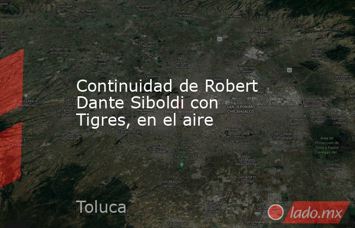 Continuidad de Robert Dante Siboldi con Tigres, en el aire. Noticias en tiempo real
