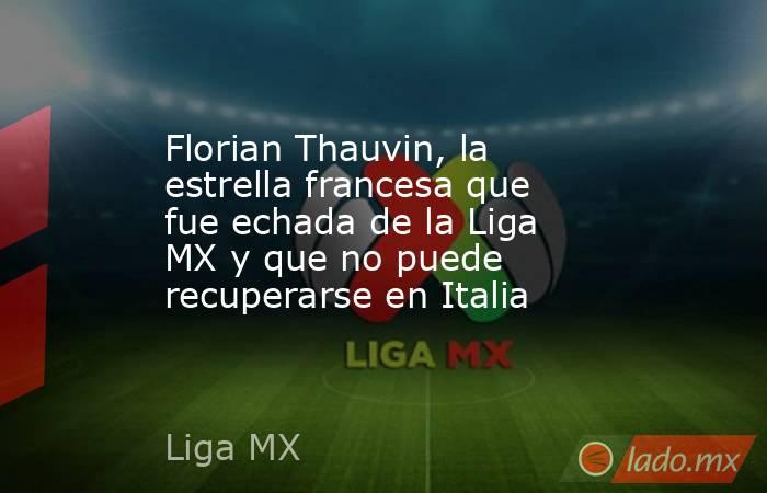 Florian Thauvin, la estrella francesa que fue echada de la Liga MX y que no puede recuperarse en Italia. Noticias en tiempo real