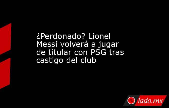 ¿Perdonado? Lionel Messi volverá a jugar de titular con PSG tras castigo del club. Noticias en tiempo real