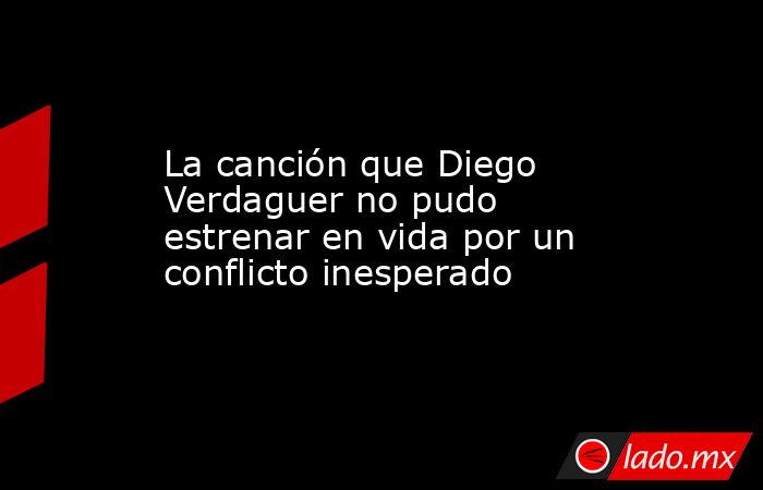 La canción que Diego Verdaguer no pudo estrenar en vida por un conflicto inesperado. Noticias en tiempo real