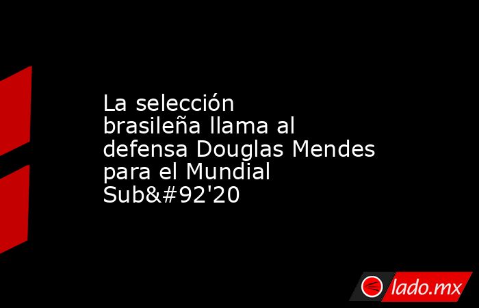 La selección brasileña llama al defensa Douglas Mendes para el Mundial Sub\'20. Noticias en tiempo real