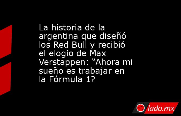 La historia de la argentina que diseñó los Red Bull y recibió el elogio de Max Verstappen: “Ahora mi sueño es trabajar en la Fórmula 1?. Noticias en tiempo real