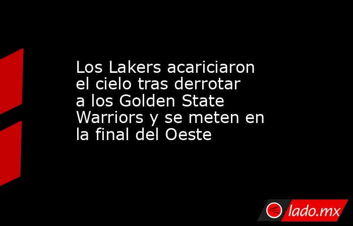 Los Lakers acariciaron el cielo tras derrotar a los Golden State Warriors y se meten en la final del Oeste. Noticias en tiempo real
