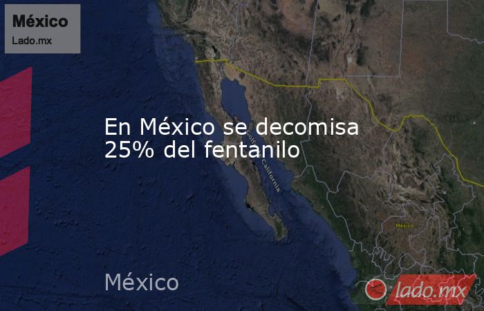 En México se decomisa 25% del fentanilo. Noticias en tiempo real