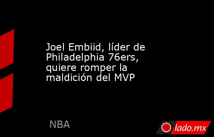 Joel Embiid, líder de Philadelphia 76ers, quiere romper la maldición del MVP. Noticias en tiempo real