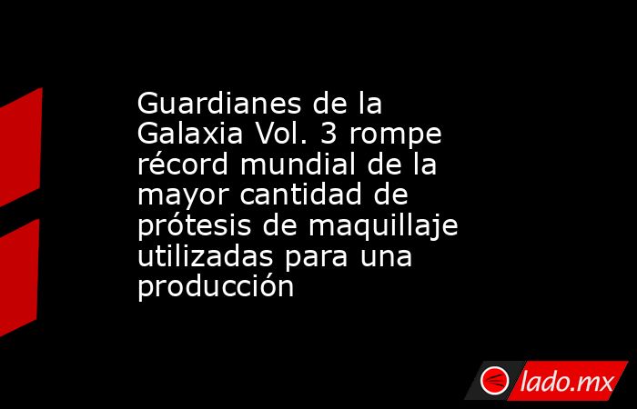 Guardianes de la Galaxia Vol. 3 rompe récord mundial de la mayor cantidad de prótesis de maquillaje utilizadas para una producción. Noticias en tiempo real