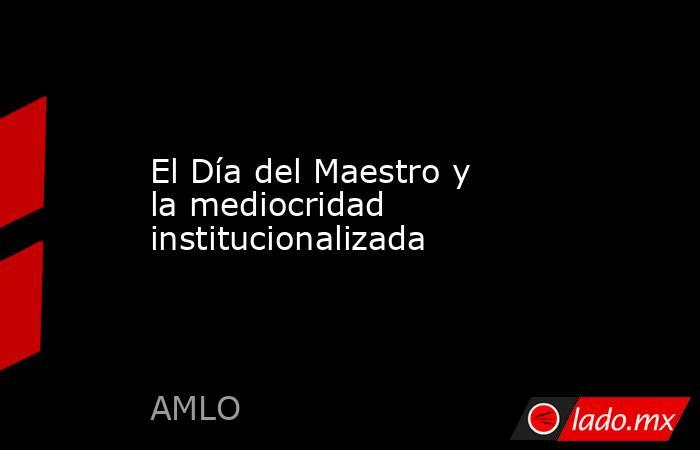 El Día del Maestro y la mediocridad  institucionalizada. Noticias en tiempo real