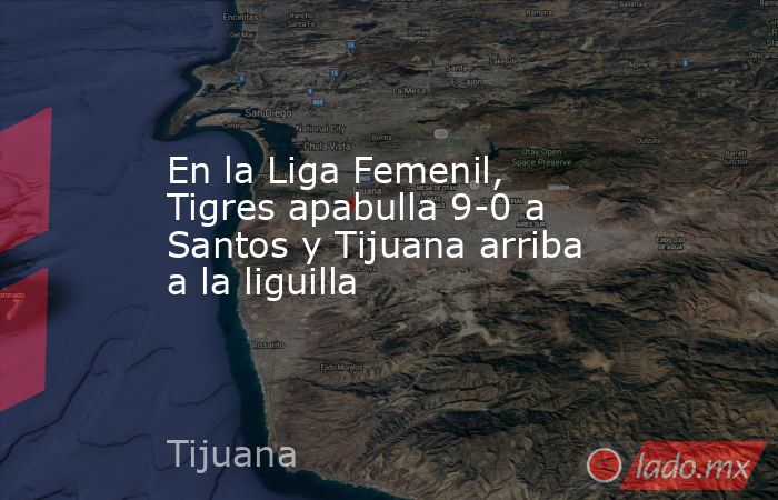 En la Liga Femenil, Tigres apabulla 9-0 a Santos y Tijuana arriba a la liguilla. Noticias en tiempo real