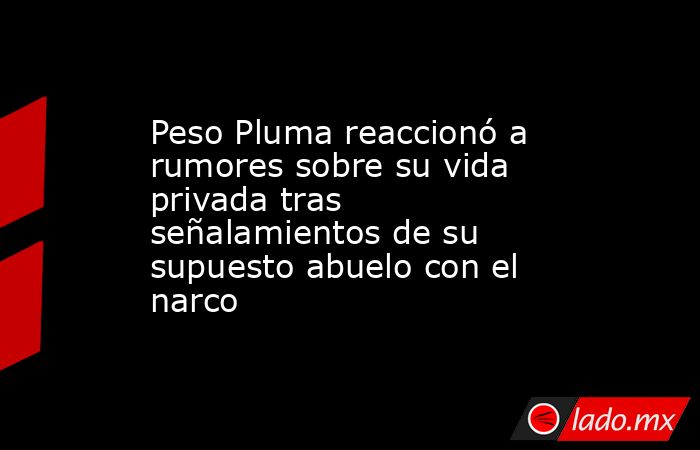 Peso Pluma reaccionó a rumores sobre su vida privada tras señalamientos de su supuesto abuelo con el narco. Noticias en tiempo real