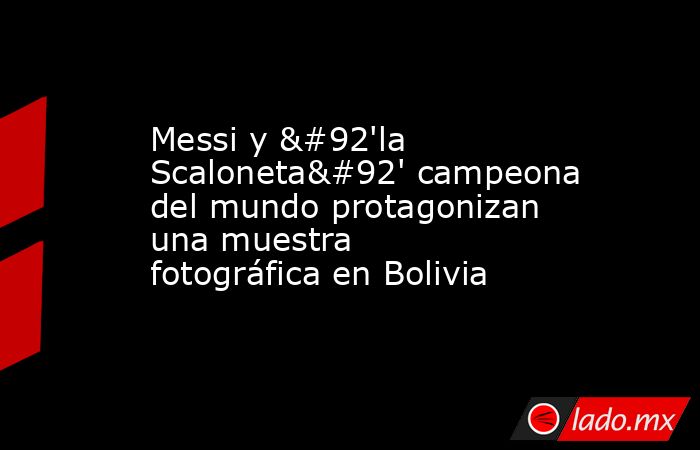 Messi y \'la Scaloneta\' campeona del mundo protagonizan una muestra fotográfica en Bolivia. Noticias en tiempo real