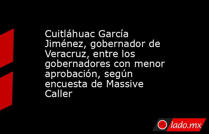 Cuitláhuac García Jiménez, gobernador de Veracruz, entre los gobernadores con menor aprobación, según encuesta de Massive Caller. Noticias en tiempo real
