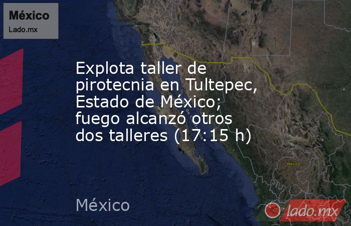 Explota taller de pirotecnia en Tultepec, Estado de México; fuego alcanzó otros dos talleres (17:15 h). Noticias en tiempo real