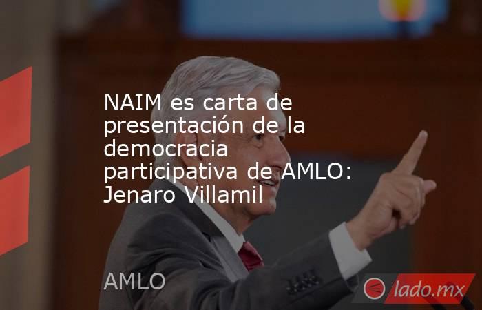 NAIM es carta de presentación de la democracia participativa de AMLO: Jenaro Villamil. Noticias en tiempo real