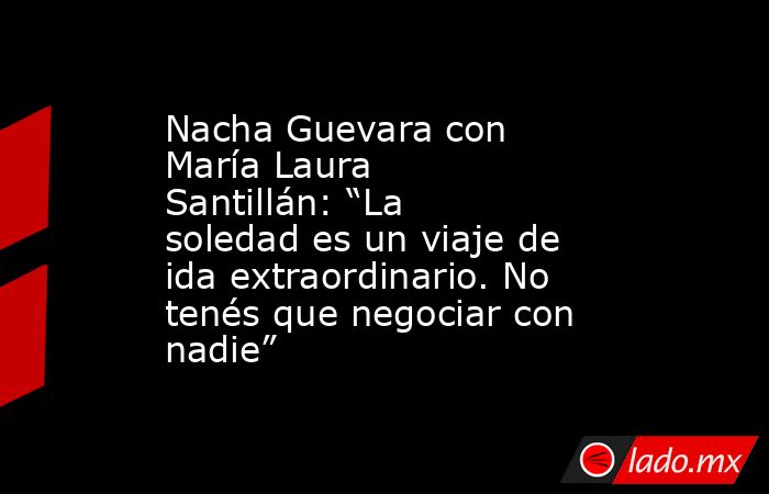 Nacha Guevara con María Laura Santillán: “La soledad es un viaje de ida extraordinario. No tenés que negociar con nadie”. Noticias en tiempo real