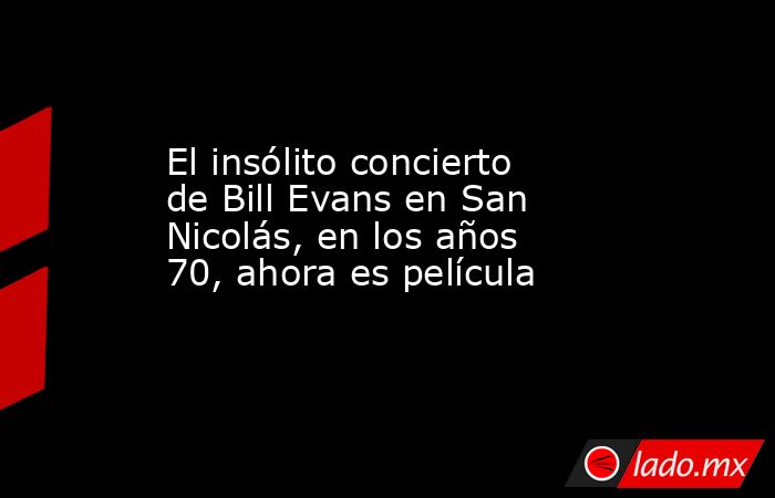 El insólito concierto de Bill Evans en San Nicolás, en los años 70, ahora es película. Noticias en tiempo real
