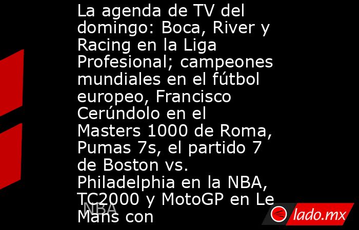 La agenda de TV del domingo: Boca, River y Racing en la Liga Profesional; campeones mundiales en el fútbol europeo, Francisco Cerúndolo en el Masters 1000 de Roma, Pumas 7s, el partido 7 de Boston vs. Philadelphia en la NBA, TC2000 y MotoGP en Le Mans con. Noticias en tiempo real