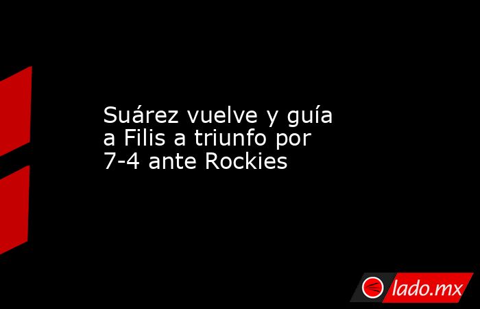 Suárez vuelve y guía a Filis a triunfo por 7-4 ante Rockies. Noticias en tiempo real