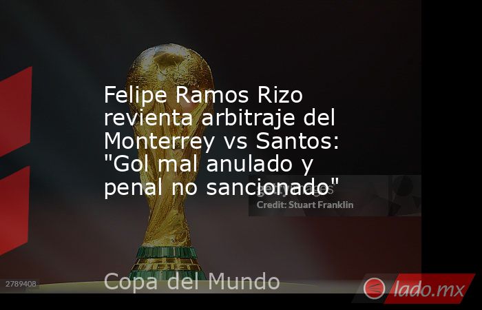 Felipe Ramos Rizo revienta arbitraje del Monterrey vs Santos: 