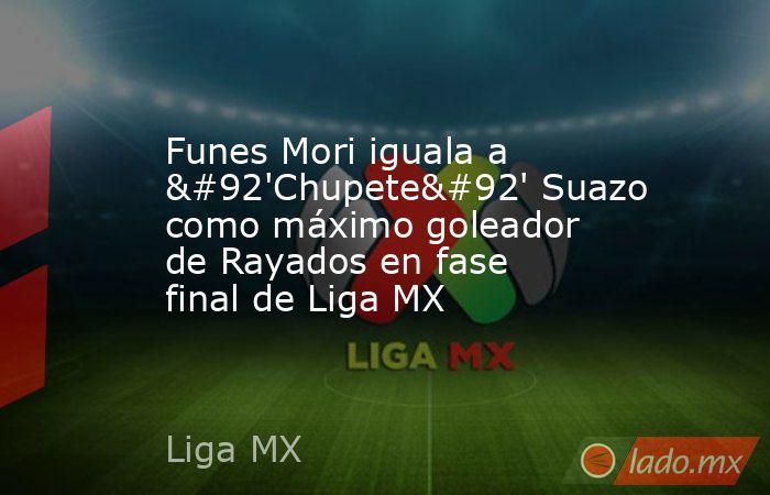 Funes Mori iguala a \'Chupete\' Suazo como máximo goleador de Rayados en fase final de Liga MX. Noticias en tiempo real