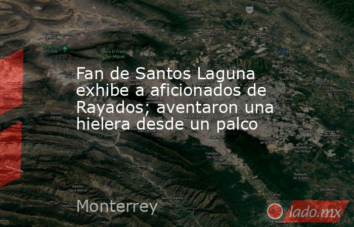 Fan de Santos Laguna exhibe a aficionados de Rayados; aventaron una hielera desde un palco. Noticias en tiempo real