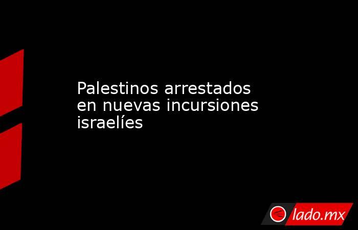 Palestinos arrestados en nuevas incursiones israelíes. Noticias en tiempo real