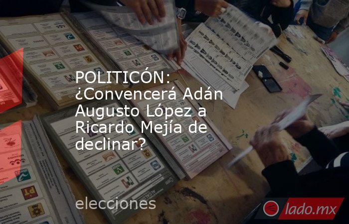 POLITICÓN: ¿Convencerá Adán Augusto López a Ricardo Mejía de declinar? . Noticias en tiempo real